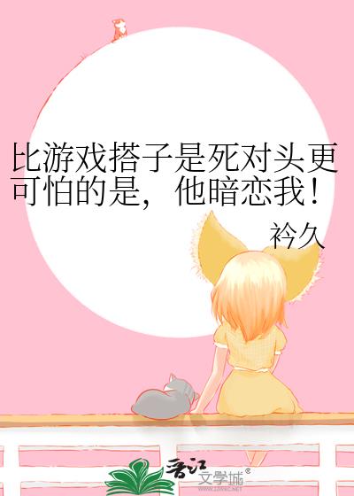 比游戏搭子是死对头更可怕的是,他暗恋我!