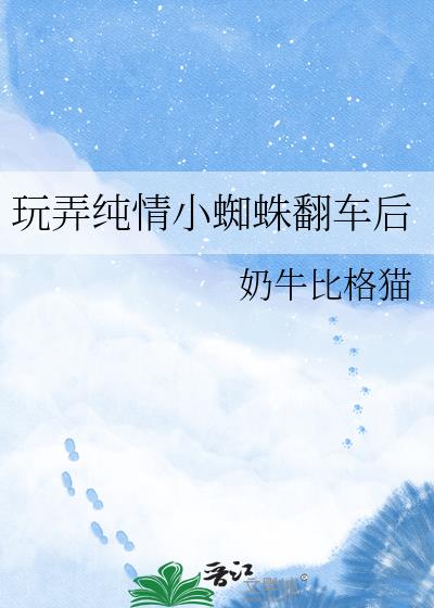 玩弄纯情小蜘蛛翻车后